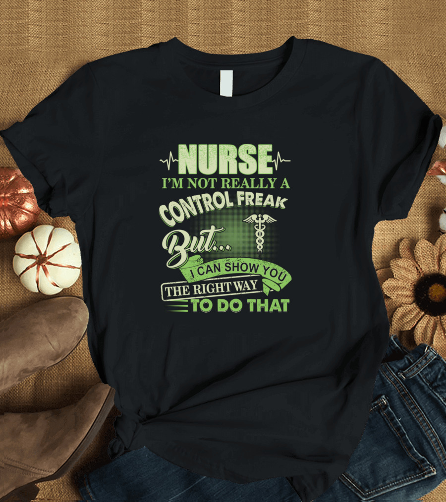 Nurse I'm Not Really A Control Freak But I Can Show You The Right Way To Do That T-Shirt