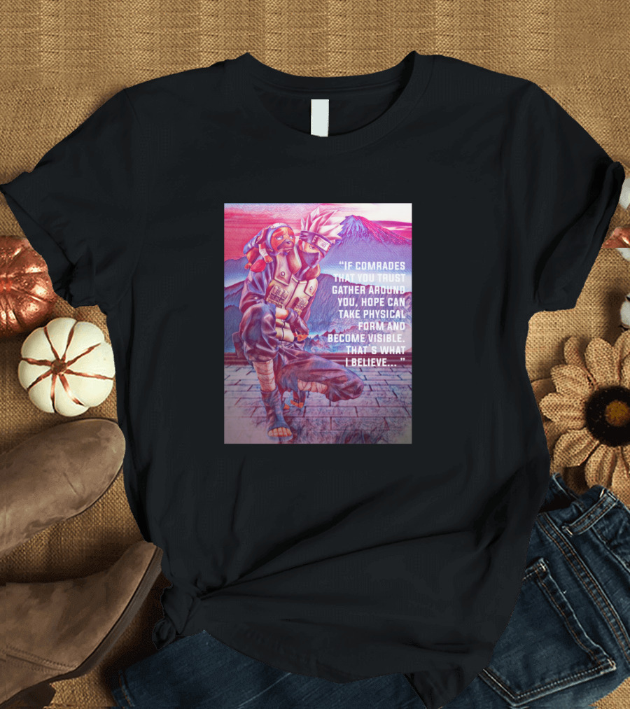 Kakashi If Comrades That You Trust Gather Around You, Hope Can Take Physical Form and Become Visible. That's What I Believe.. T-Shirt
