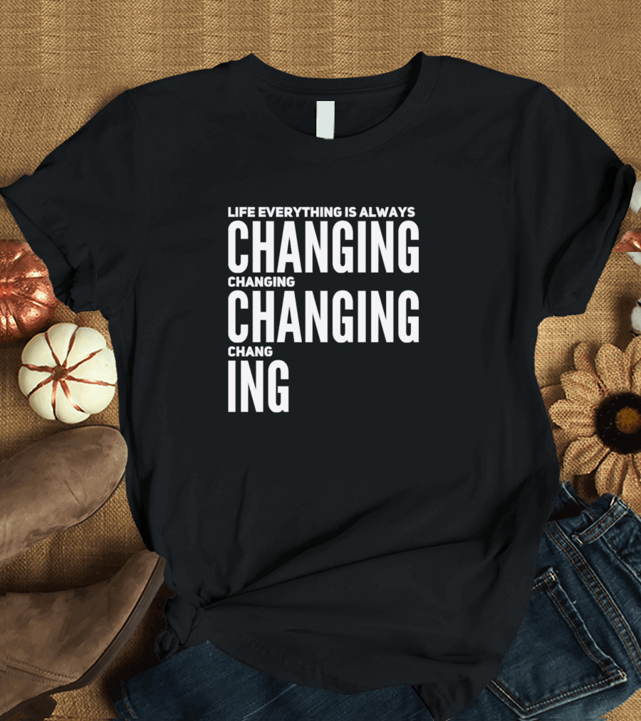 Life Everything Is Always Changing Changing Changing Chang Ing T-Shirt