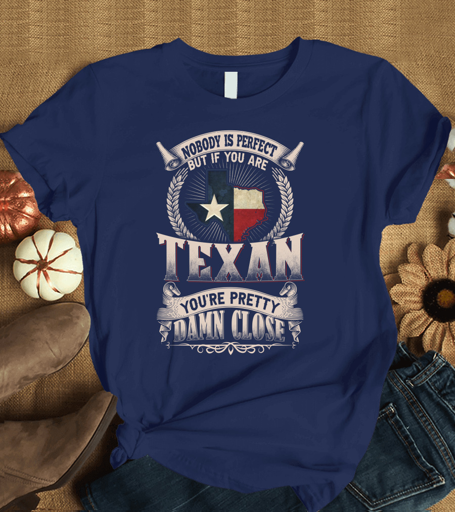 Nobody Is Perfect But If You Are Texan You're Pretty Damn Close T-Shirt