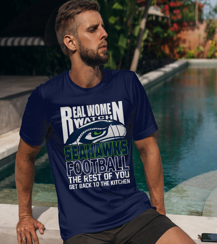 Real Women Watch Seahawks Football The Rest Of You Get Back To The Kitchen Seattle Seahawks T-Shirt