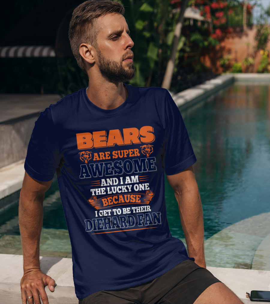 Bears Are Super Awesome And I Am The Lucky One Because I Get To Be Their Diehard Fan Chicago Bears T-Shirt