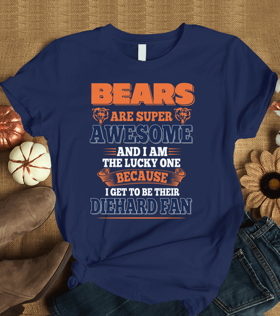 Bears Are Super Awesome And I Am The Lucky One Because I Get To Be Their Diehard Fan Chicago Bears T-Shirt