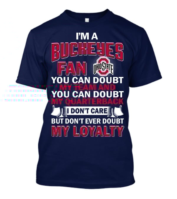 I'm A Buckeyes Fan Ohio State You Can Doubt My Team And My Quarterback I Don't Care But Don't Ever Doubt My Loyalty T-Shirt