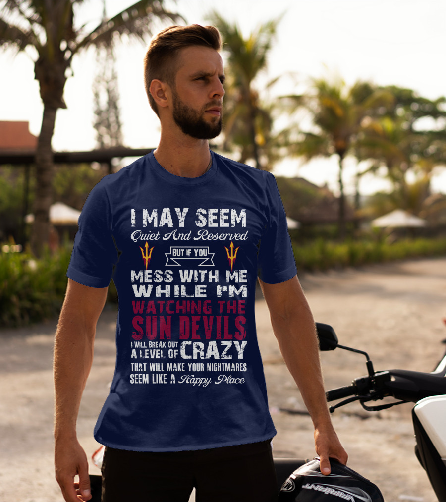 I May Seem Quiet And Reserved But If You Mess With Me While I'm Watching The Sun Devils I Will Break Out A Level Of Crazy That Will Make Your Nightmares Seem Like A Happy Place T-Shirt
