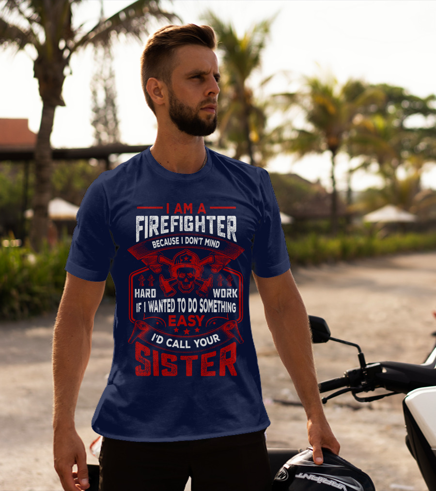 I Am A Firefighter Because I Don't Mind Hard Work If I Wanted To Do Something Easy I'd Call Your Sister T-Shirt