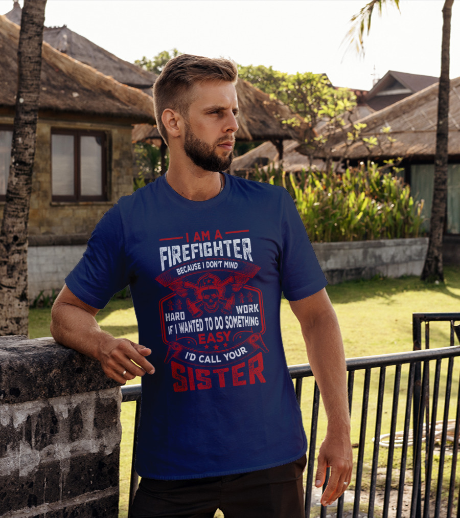 I Am A Firefighter Because I Don't Mind Hard Work If I Wanted To Do Something Easy I'd Call Your Sister T-Shirt