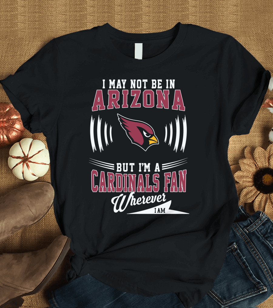 I May Not Be in Arizona But I'm a Cardinals Fan Wherever I Am T-Shirt