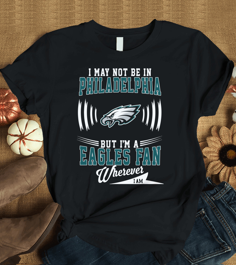 I May Not Be In Philadelphia But I'm A Eagles Fan Wherever I Am T-Shirt