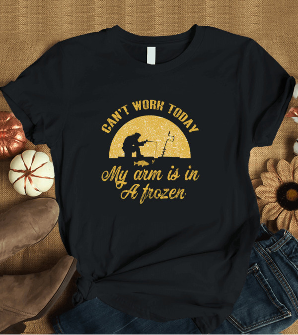 T-Shirt: Can't Work Today My Arm Is In A Frozen Ice Fishing Scene T-Shirt Can't Work Today My Arm Is In A Frozen Ice Fishing Scene T-Shirt