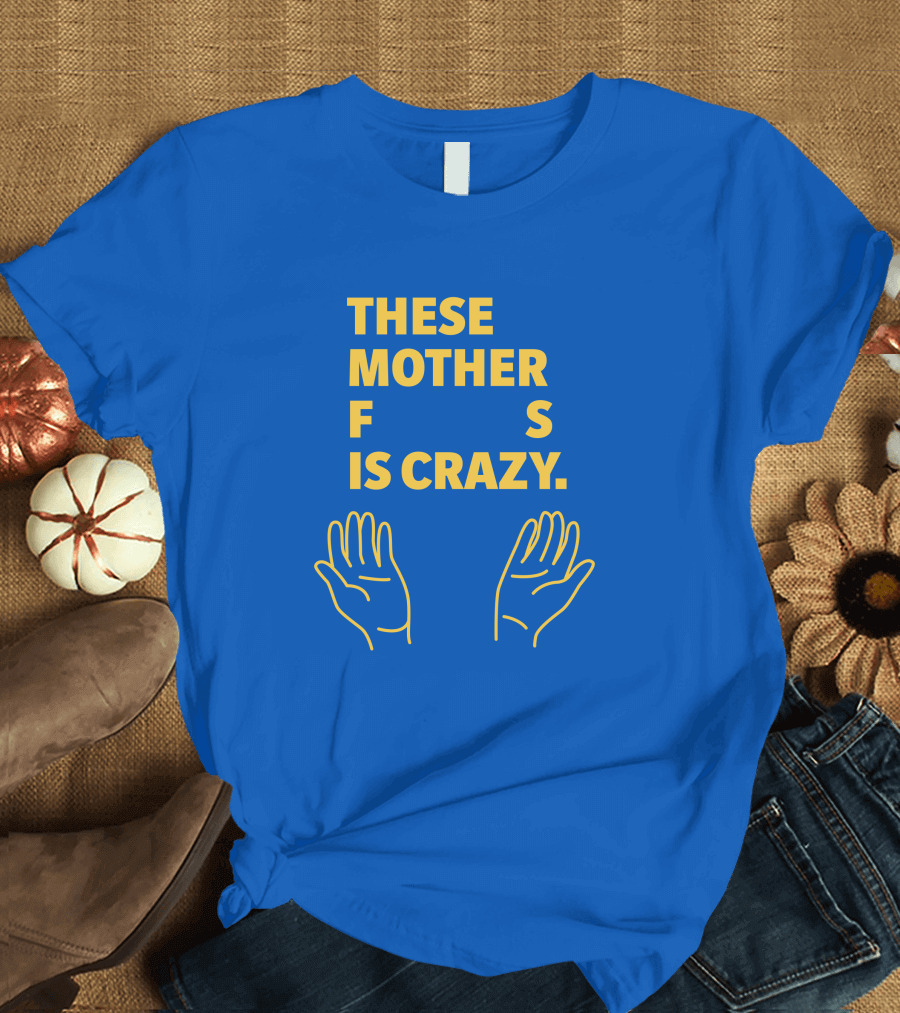 THESE MOTHER F S IS CRAZY HANDS T-Shirt