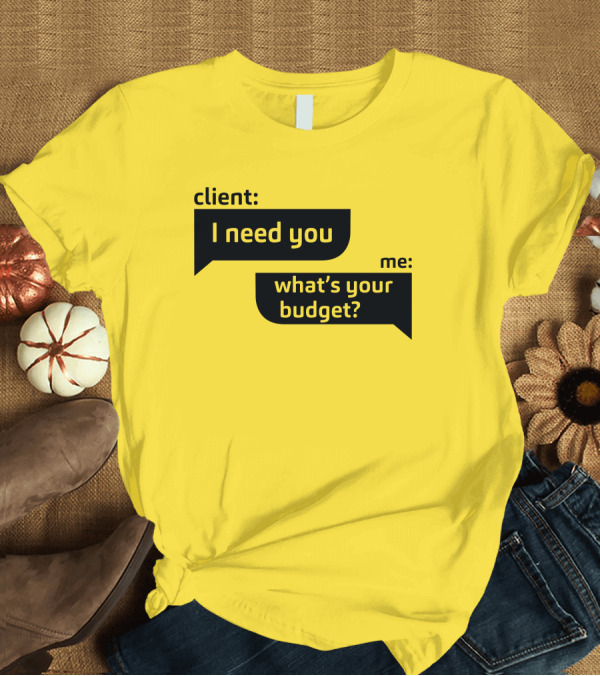 T-Shirt: Client I Need You What's Your Budget Text Bubble Dialogue T-Shirt Client I Need You What's Your Budget Text Bubble Dialogue T-Shirt