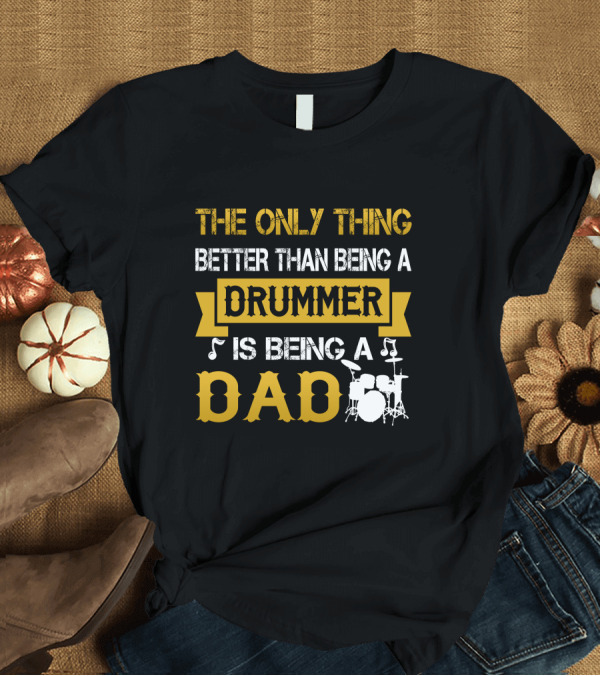 T-Shirt: The Only Thing Better Than Being a Drummer Is Being a Dad T-Shirt The Only Thing Better Than Being a Drummer Is Being a Dad T-Shirt