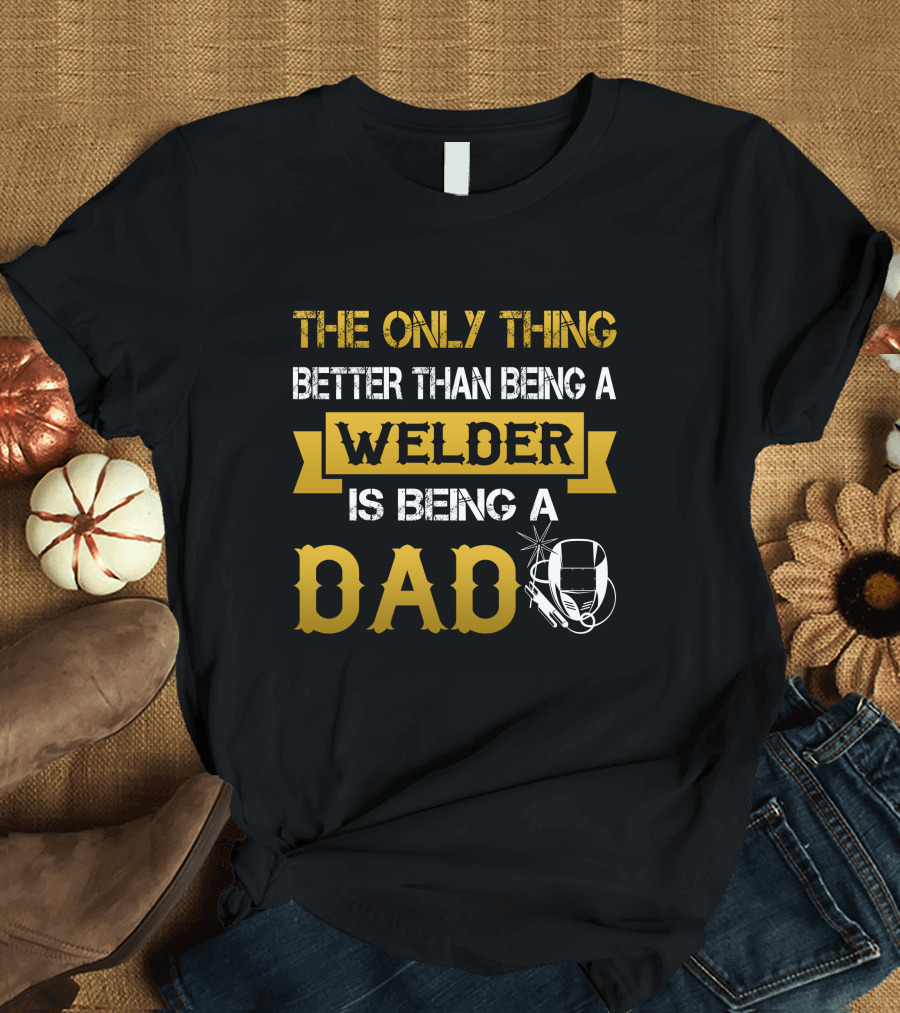 The Only Thing Better Than Being a Welder Is Being a Dad T-Shirt