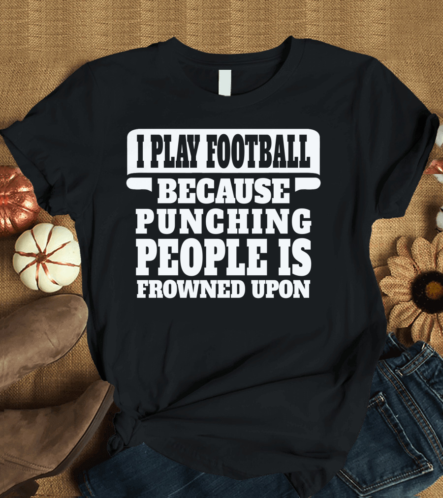 I Play Football Because Punching People Is Frowned Upon T-Shirt