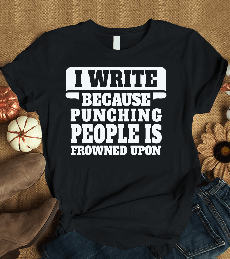 I Write Because Punching People Is Frowned Upon Funnily Expressive Humor T-Shirt