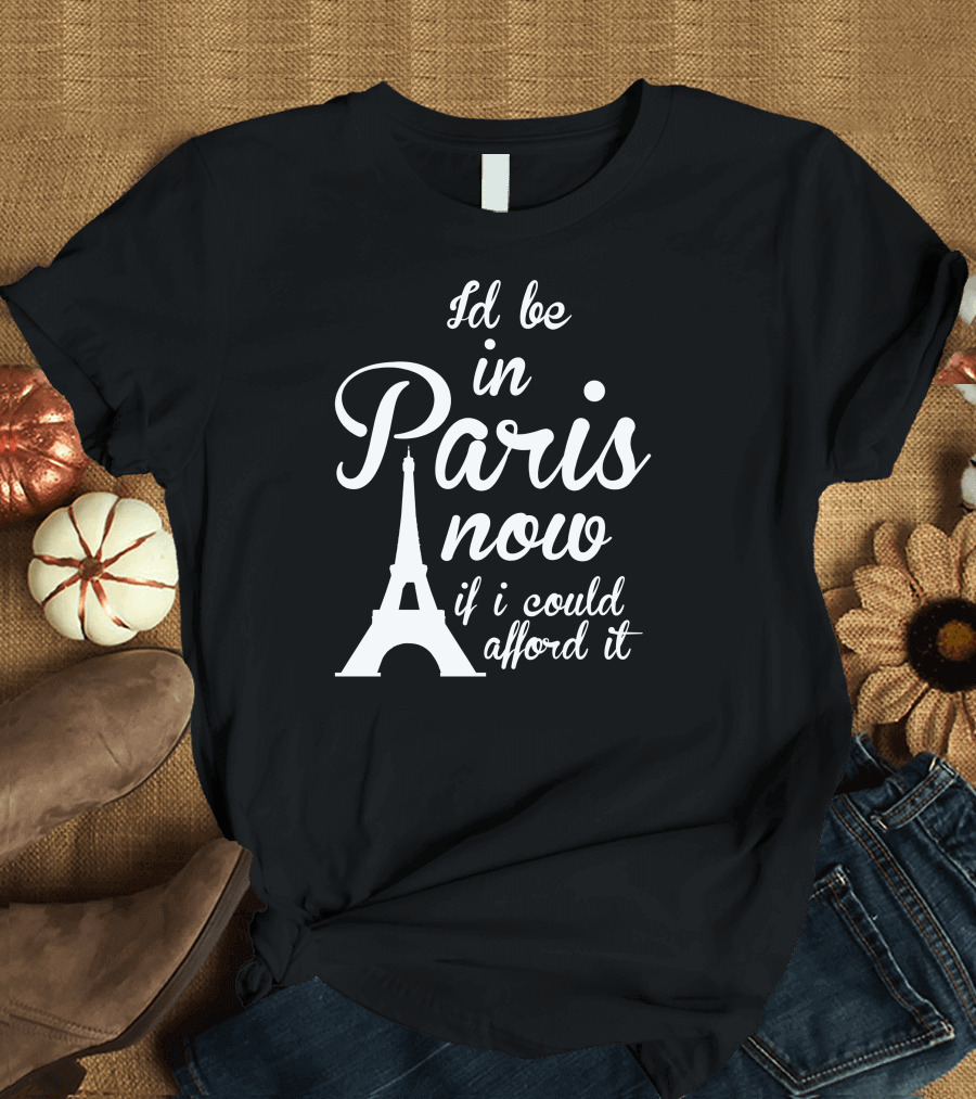 I'd Be In Paris Now If I Could Afford It Eiffel Tower T-Shirt