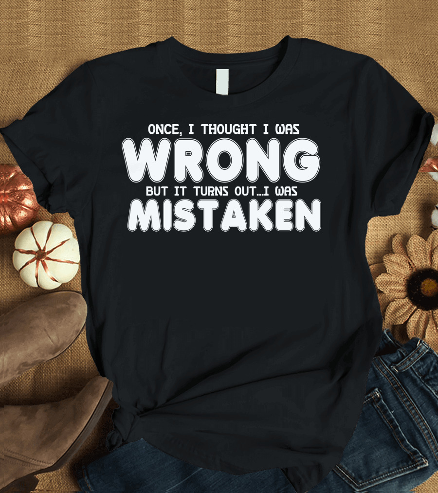 Once I Thought I Was Wrong But It Turns Out I Was Mistaken T-Shirt