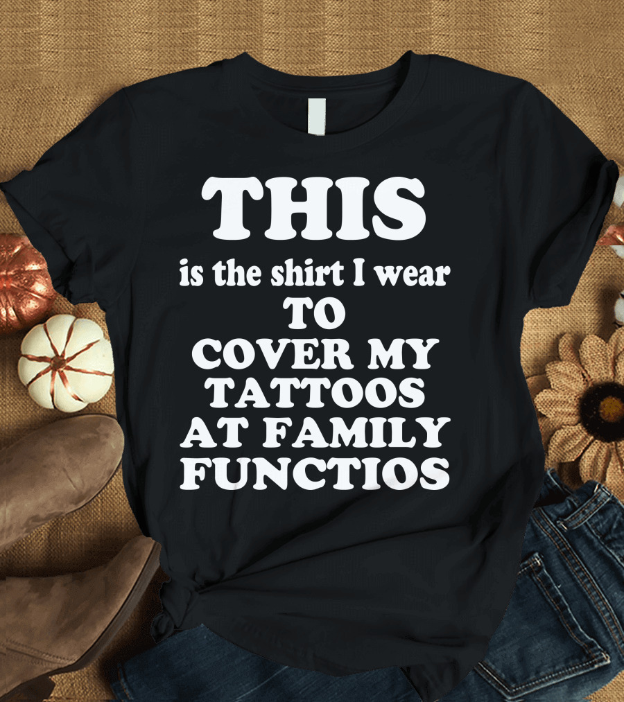 This Is The Shirt I Wear To Cover My Tattoos At Family Functions T-Shirt