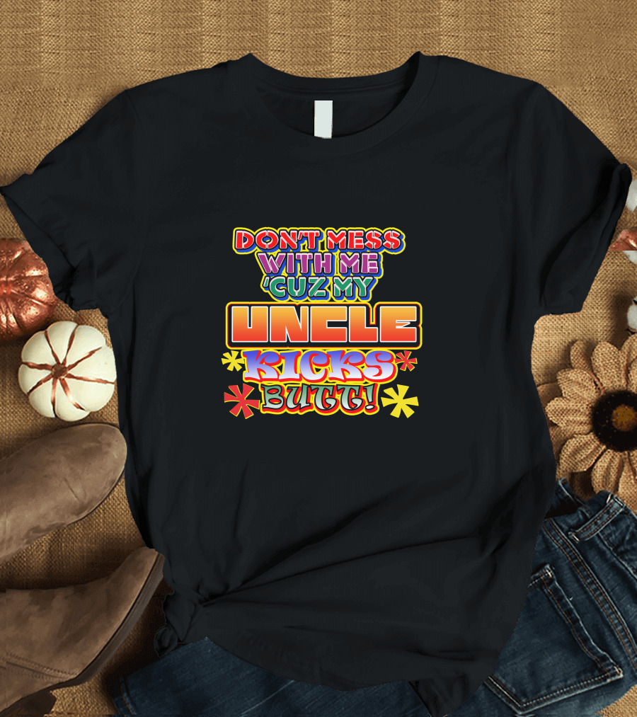 DON'T MESS WITH ME 'CUZ MY UNCLE KICKS BUTT T-Shirt