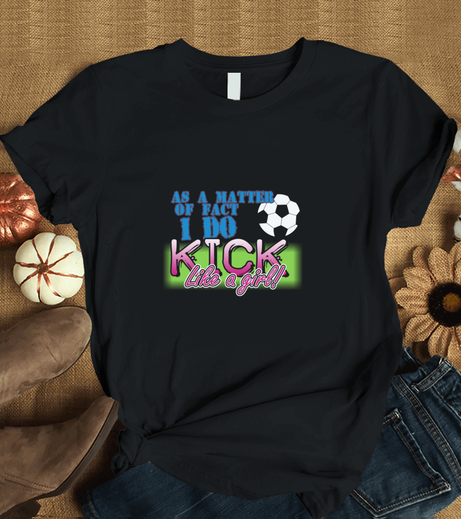 AS A MATTER OF FACT I DO KICK LIKE A GIRL Soccer T-Shirt