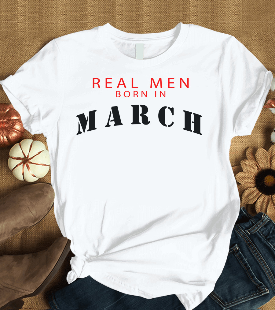 REAL MEN BORN IN MARCH T-Shirt