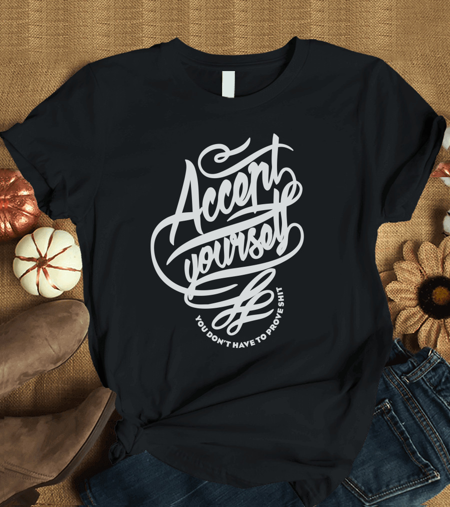 Accent Yourself You Don't Have to Prove Shit T-Shirt