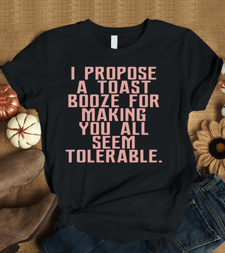 I Propose A Toast Booze For Making You All Seem Tolerable T-Shirt
