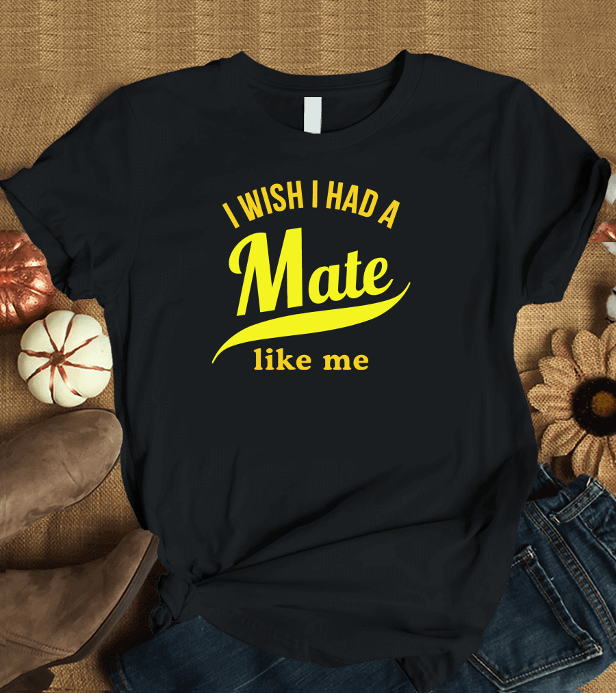 I Wish I Had A Mate Like Me T-Shirt