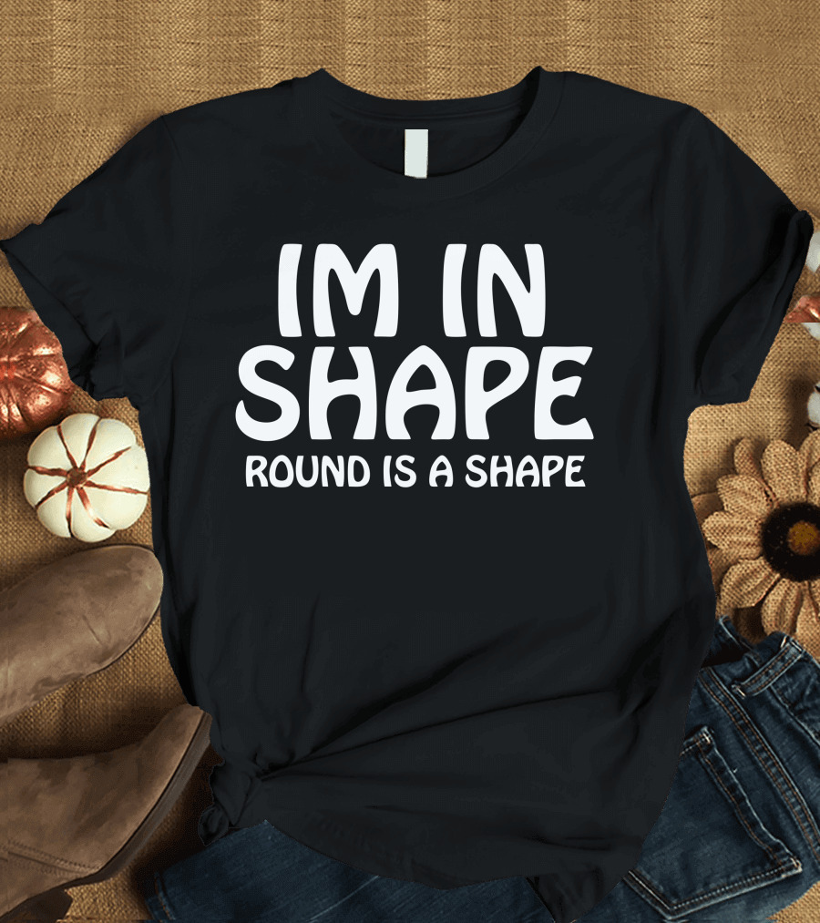 IM IN SHAPE ROUND IS A SHAPE T-Shirt