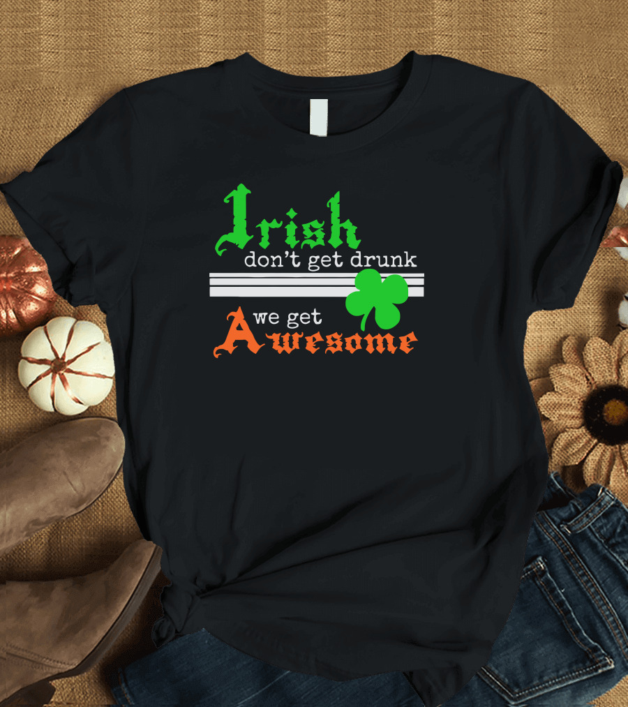Irish Don't Get Drunk We Get Awesome T-Shirt