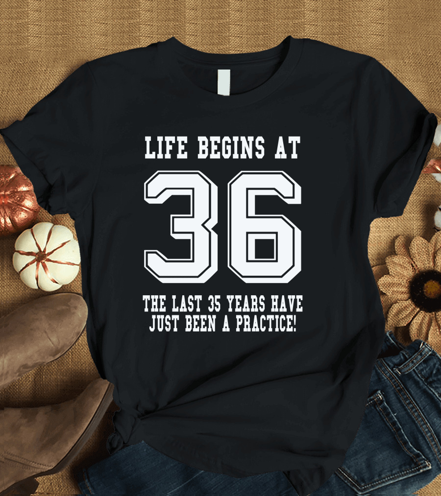 Life Begins At 36 The Last 35 Years Have Just Been a Practice T-Shirt