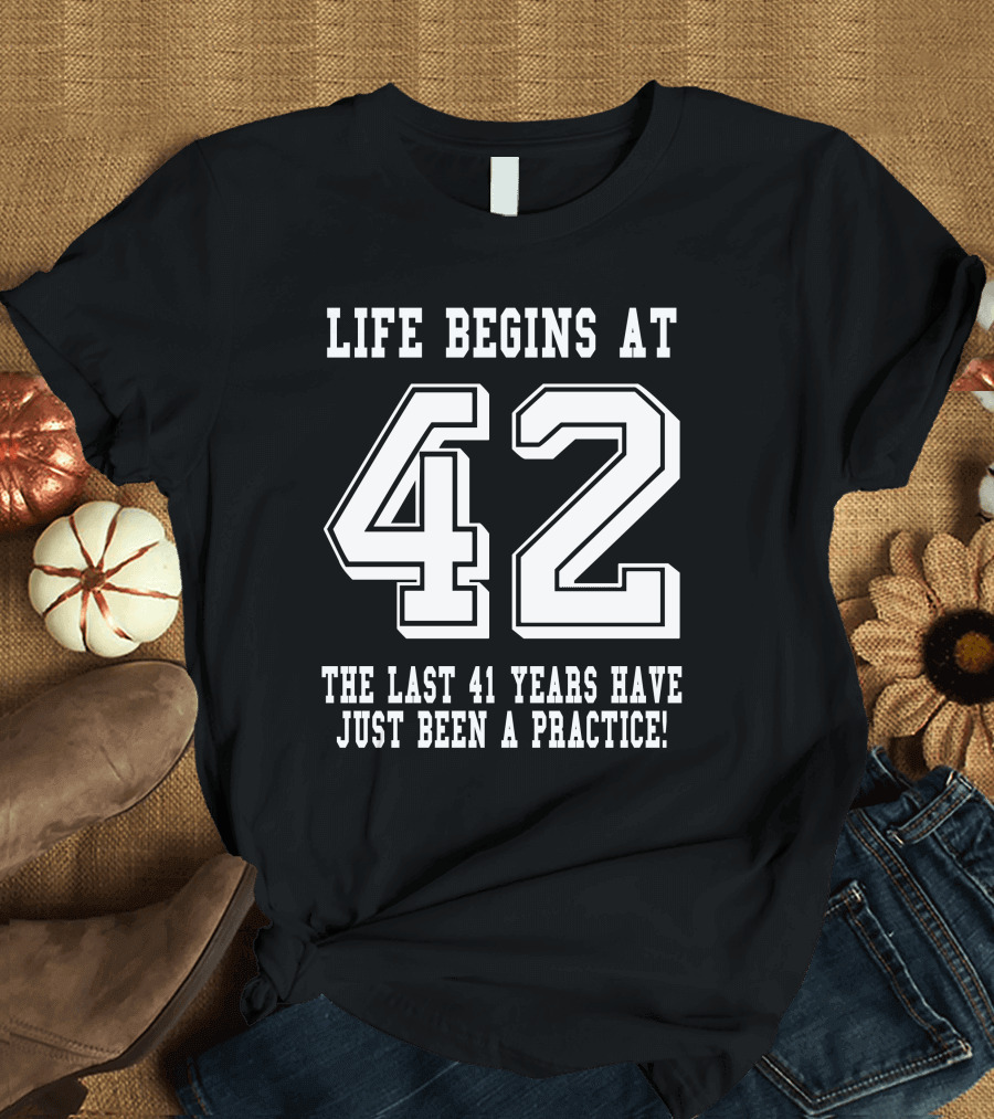 Life Begins at 42 The Last 41 Years Have Just Been a Practice T-Shirt
