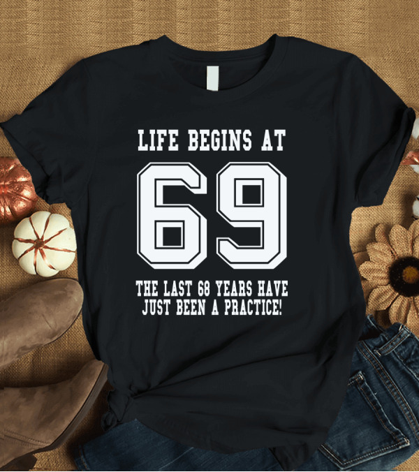T-Shirt: Life Begins at 69 The Last 68 Years Have Just Been a Practice Birthday T-Shirt Life Begins at 69 The Last 68 Years Have Just Been a Practice Birthday T-Shirt