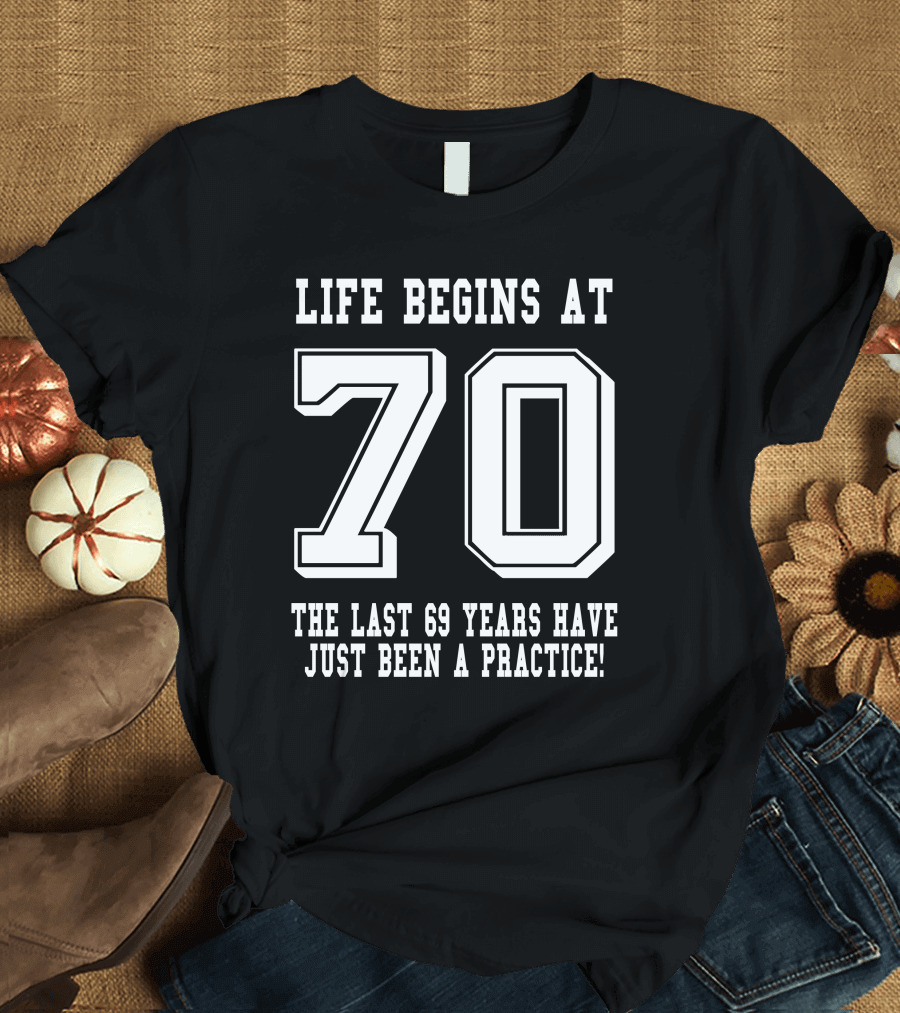 Life Begins At 70 The Last 69 Years Have Just Been A Practice T-Shirt