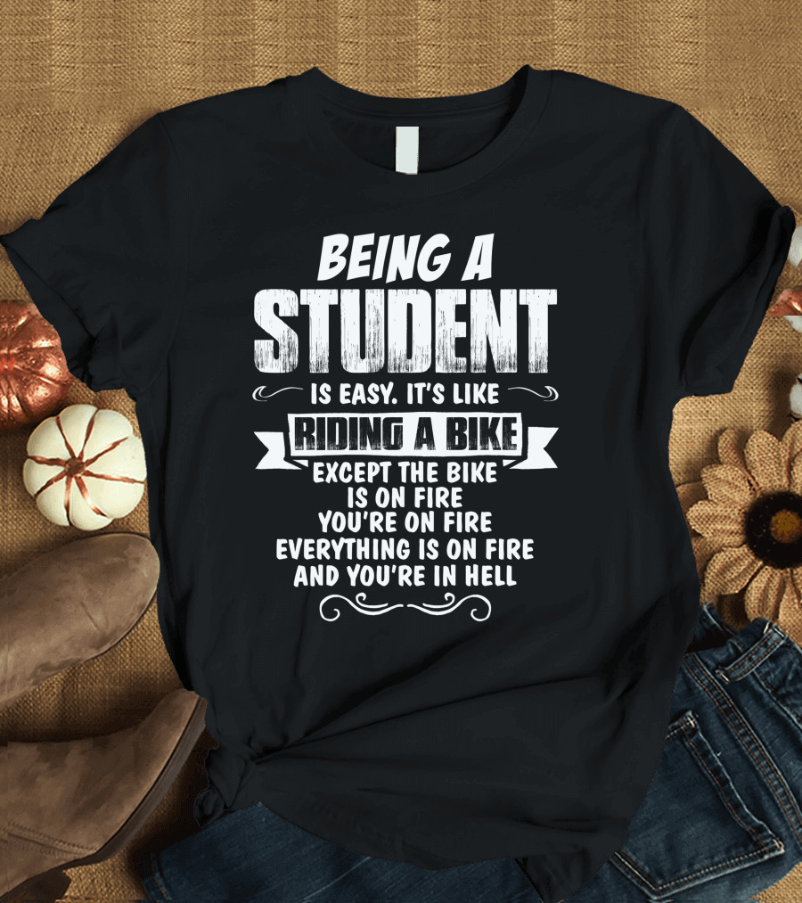 Being A Student Is Easy It's Like Riding A Bike Except The Bike Is On Fire You're On Fire Everything Is On Fire And You're In Hell T-Shirt