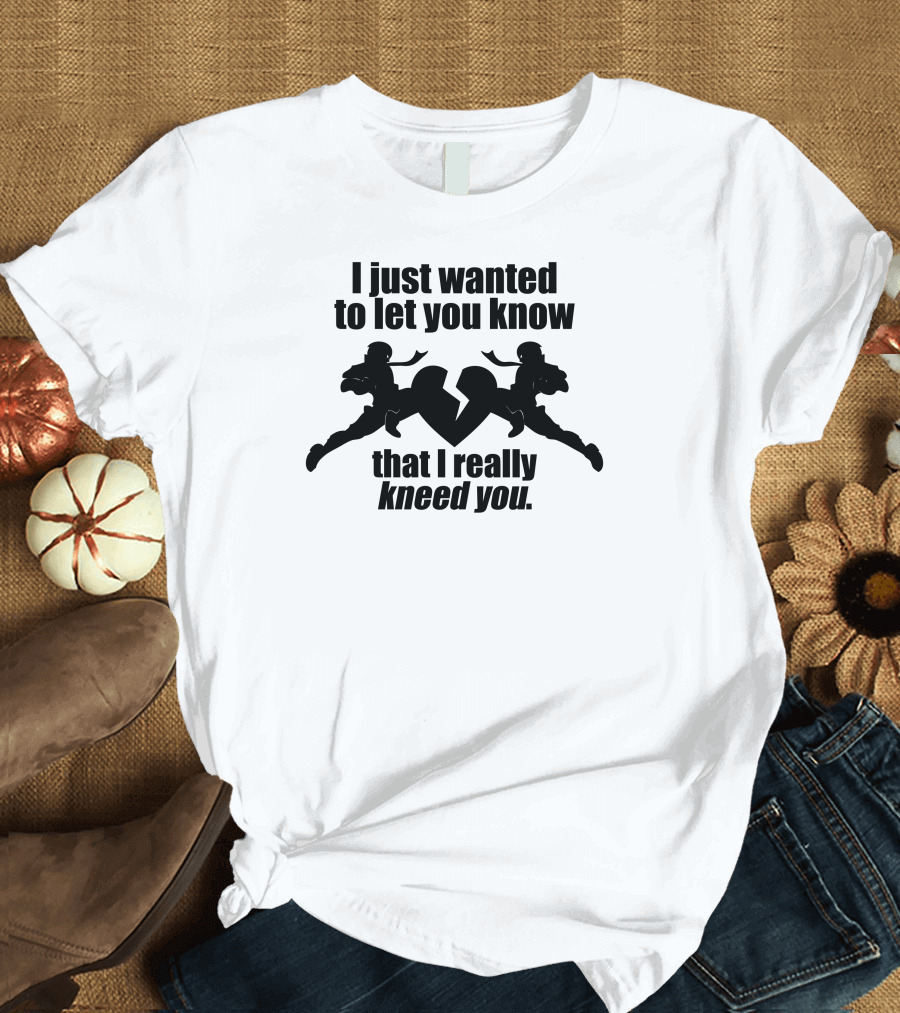 I Just Wanted To Let You Know That I Really Kneed You T-Shirt