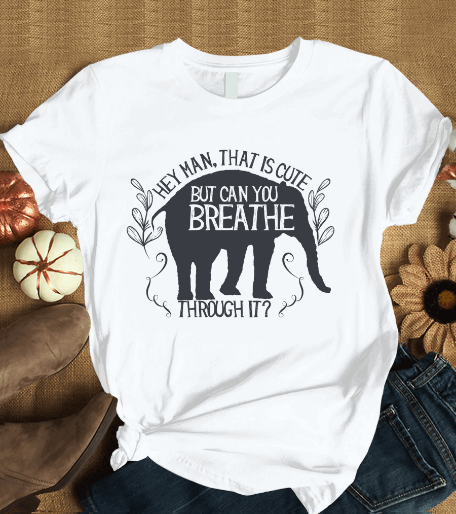 Hey Man That Is Cute But Can You Breathe Through It Elephant T-Shirt