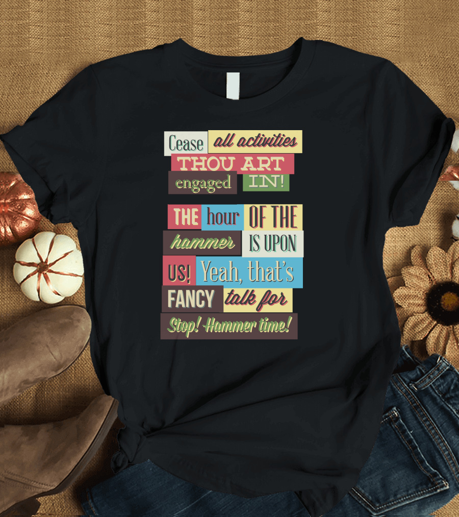 Cease All Activities Thou Art Engaged In The Hour Of The Hammer Is Upon Us Yeah That’s Fancy Talk For Stop Hammer Time T-Shirt
