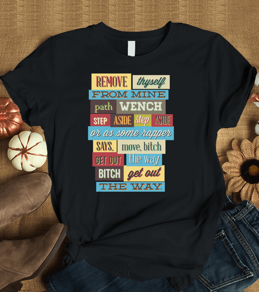 REMOVE THYSELF FROM MINE PATH WENCH STEP ASIDE OR AS SOME RAPPER SAYS MOVE BITCH GET OUT THE WAY T-Shirt