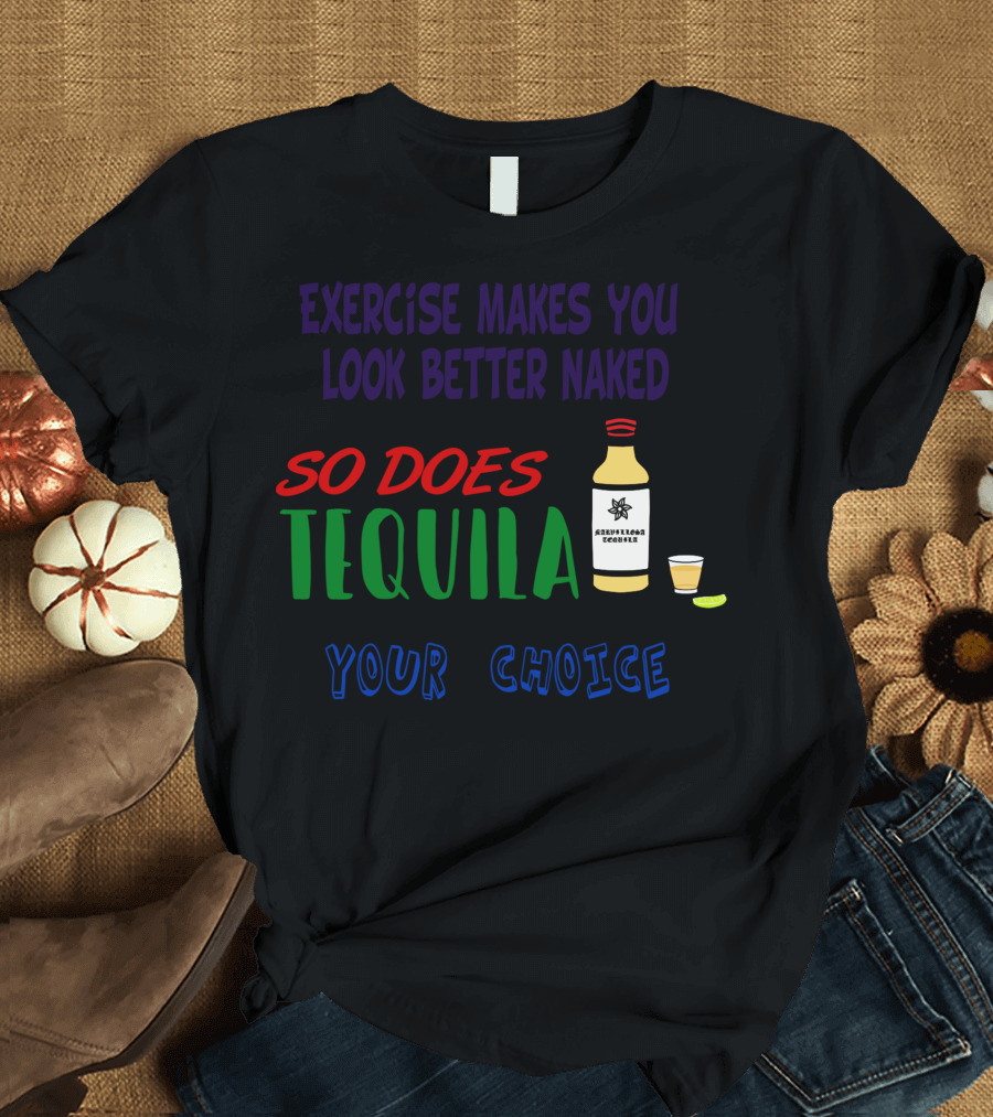 Exercise Makes You Look Better Naked So Does Tequila Your Choice T-Shirt