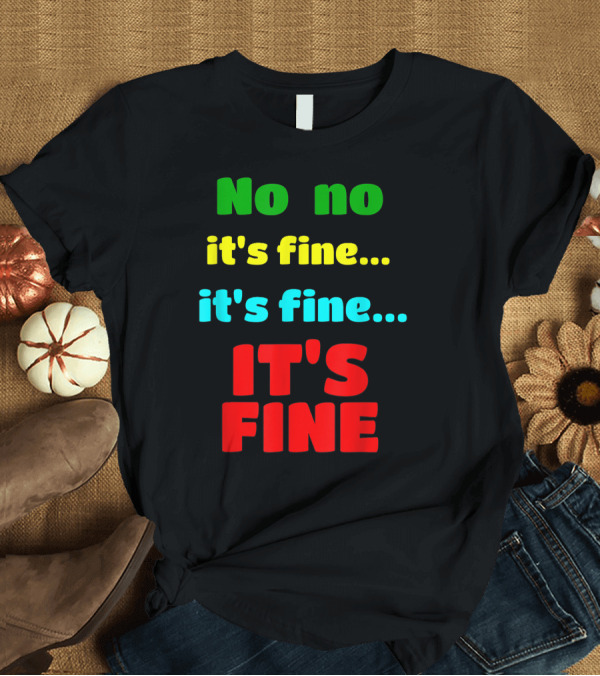 T-Shirt: No No It's Fine It's Fine IT'S FINE T-Shirt No No It's Fine It's Fine IT'S FINE T-Shirt