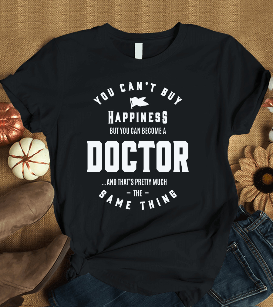 You Can't Buy Happiness But You Can Become a Doctor and That's Pretty Much the Same Thing T-Shirt
