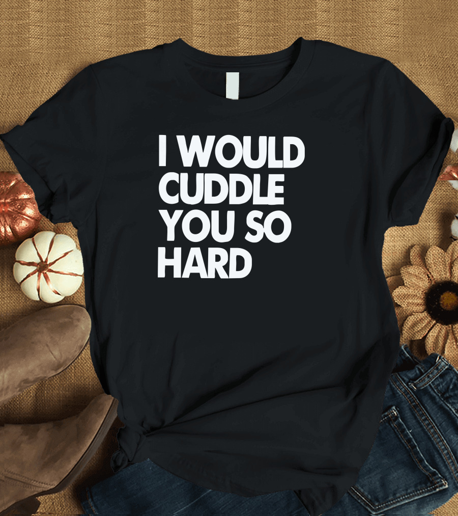 I Would Cuddle You So Hard T-Shirt