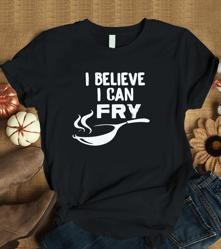 I Believe I Can Fry Cooking Chef Humor T-Shirt