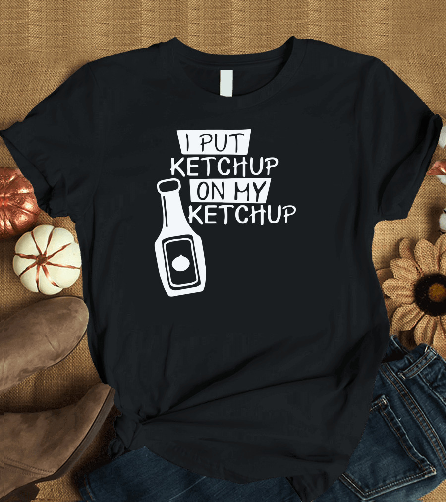 I Put Ketchup On My Ketchup Bottle T-Shirt