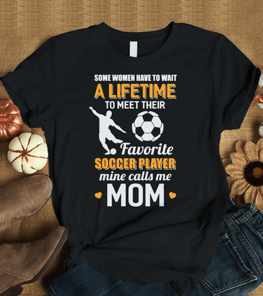 Some Women Have to Wait a Lifetime to Meet Their Favorite Soccer Player Mine Calls Me Mom T-Shirt
