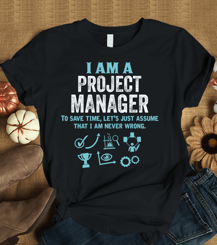 I Am A Project Manager To Save Time Let's Just Assume That I Am Never Wrong T-Shirt