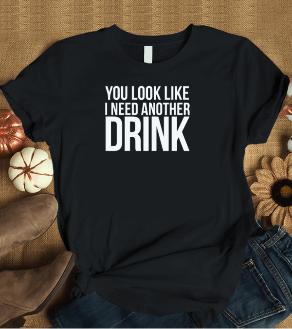 T-Shirt: You Look Like I Need Another Drink T-Shirt You Look Like I Need Another Drink T-Shirt