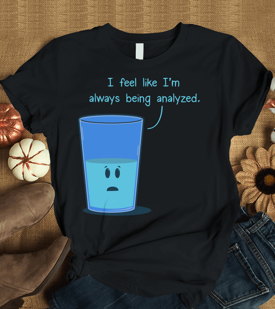 I Feel Like I'm Always Being Analyzed Half Full Glass T-Shirt